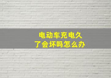 电动车充电久了会坏吗怎么办