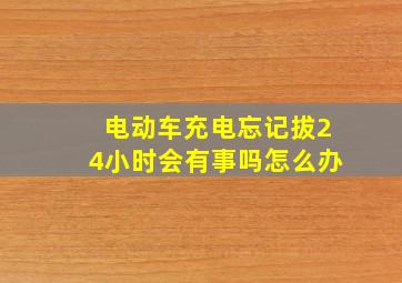 电动车充电忘记拔24小时会有事吗怎么办