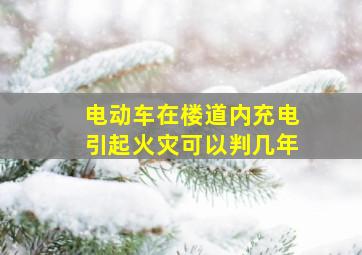 电动车在楼道内充电引起火灾可以判几年