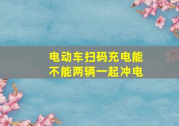 电动车扫码充电能不能两辆一起冲电