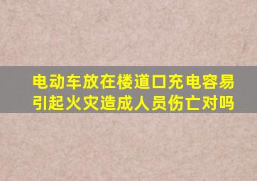 电动车放在楼道口充电容易引起火灾造成人员伤亡对吗