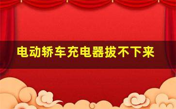 电动轿车充电器拔不下来