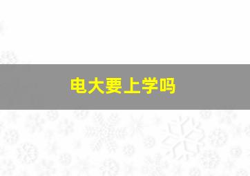 电大要上学吗