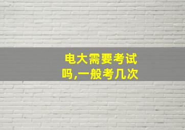 电大需要考试吗,一般考几次