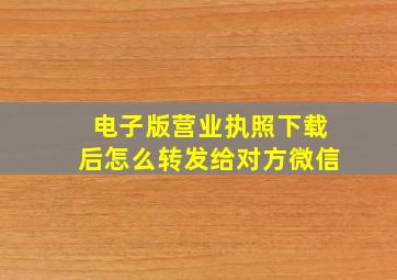 电子版营业执照下载后怎么转发给对方微信