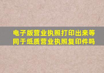 电子版营业执照打印出来等同于纸质营业执照复印件吗