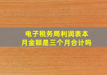 电子税务局利润表本月金额是三个月合计吗