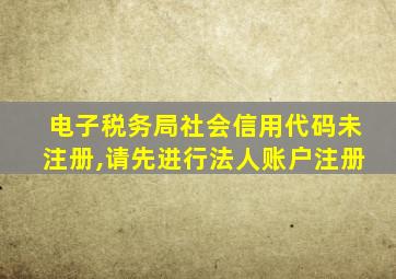 电子税务局社会信用代码未注册,请先进行法人账户注册