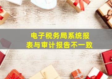 电子税务局系统报表与审计报告不一致