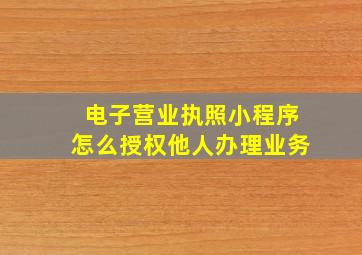 电子营业执照小程序怎么授权他人办理业务