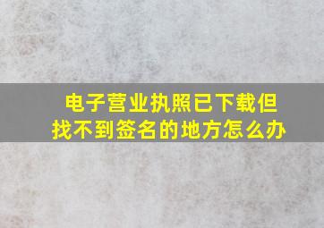 电子营业执照已下载但找不到签名的地方怎么办