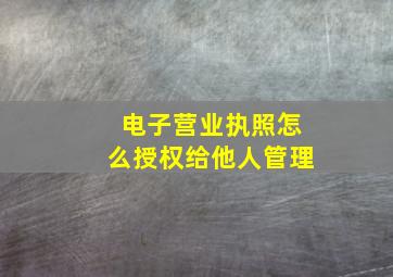 电子营业执照怎么授权给他人管理