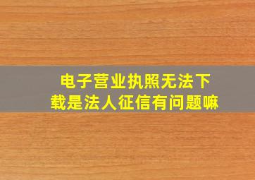 电子营业执照无法下载是法人征信有问题嘛