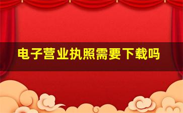 电子营业执照需要下载吗