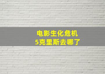 电影生化危机5克里斯去哪了