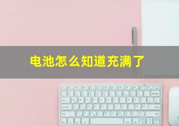 电池怎么知道充满了