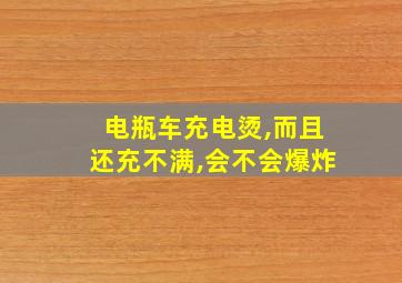 电瓶车充电烫,而且还充不满,会不会爆炸