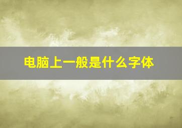 电脑上一般是什么字体