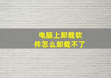 电脑上卸载软件怎么卸载不了