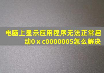 电脑上显示应用程序无法正常启动0ⅹc0000005怎么解决