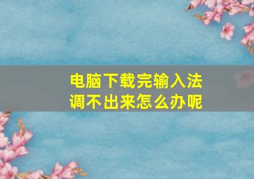 电脑下载完输入法调不出来怎么办呢