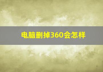 电脑删掉360会怎样