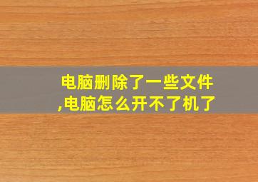 电脑删除了一些文件,电脑怎么开不了机了