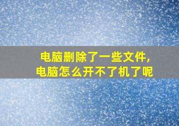 电脑删除了一些文件,电脑怎么开不了机了呢