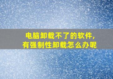 电脑卸载不了的软件,有强制性卸载怎么办呢