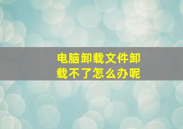 电脑卸载文件卸载不了怎么办呢