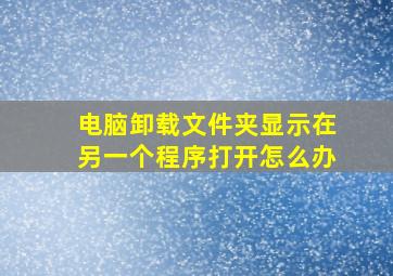 电脑卸载文件夹显示在另一个程序打开怎么办