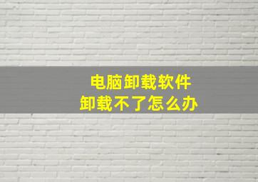 电脑卸载软件卸载不了怎么办