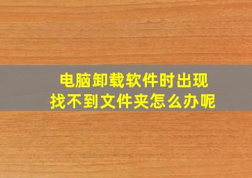 电脑卸载软件时出现找不到文件夹怎么办呢