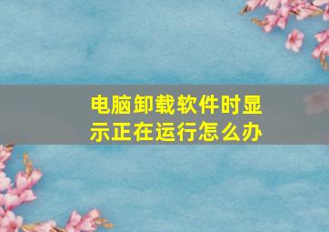 电脑卸载软件时显示正在运行怎么办