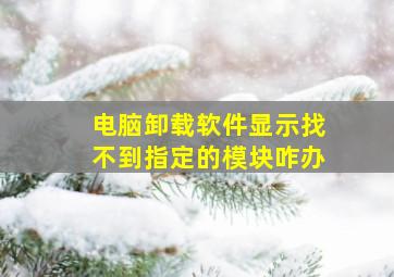 电脑卸载软件显示找不到指定的模块咋办