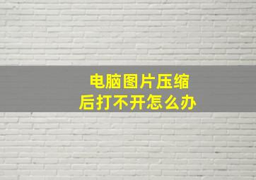 电脑图片压缩后打不开怎么办