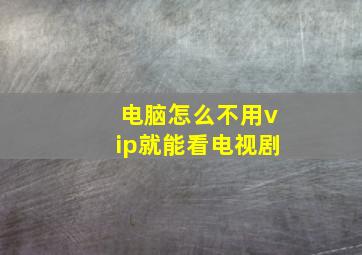 电脑怎么不用vip就能看电视剧