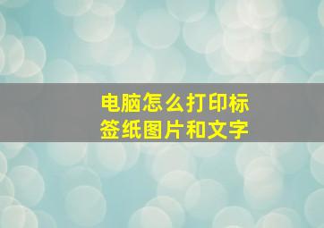 电脑怎么打印标签纸图片和文字