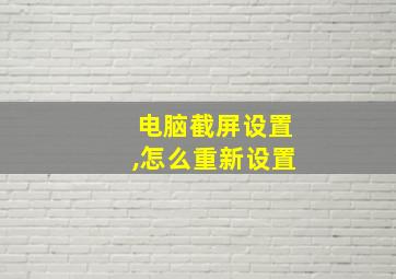 电脑截屏设置,怎么重新设置