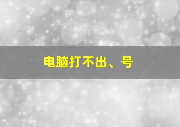 电脑打不出、号