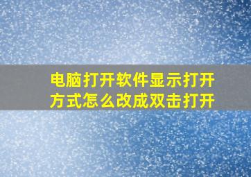 电脑打开软件显示打开方式怎么改成双击打开