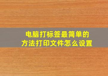 电脑打标签最简单的方法打印文件怎么设置