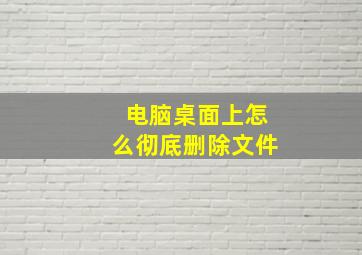 电脑桌面上怎么彻底删除文件