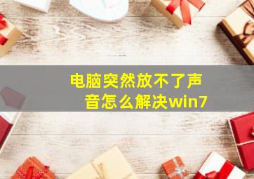 电脑突然放不了声音怎么解决win7