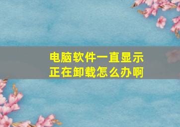 电脑软件一直显示正在卸载怎么办啊