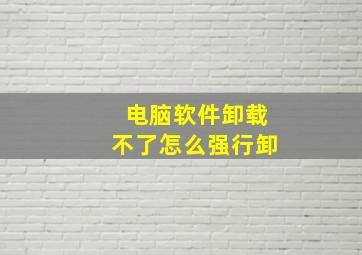 电脑软件卸载不了怎么强行卸