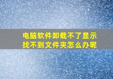 电脑软件卸载不了显示找不到文件夹怎么办呢