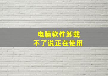 电脑软件卸载不了说正在使用