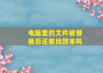 电脑里的文件被替换后还能找回来吗