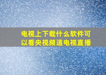 电视上下载什么软件可以看央视频道电视直播